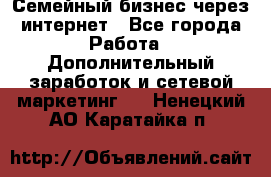 Семейный бизнес через интернет - Все города Работа » Дополнительный заработок и сетевой маркетинг   . Ненецкий АО,Каратайка п.